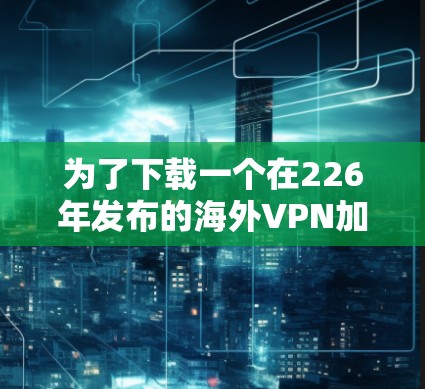 为了下载一个在226年发布的海外VPN加速客户端，以下是一些可靠且安全的推荐