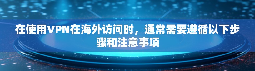 在使用VPN在海外访问时，通常需要遵循以下步骤和注意事项