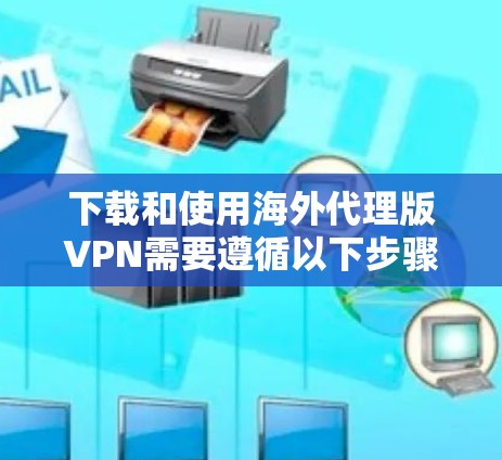 下载和使用海外代理版VPN需要遵循以下步骤，确保安全和高效访问目标国家的网络