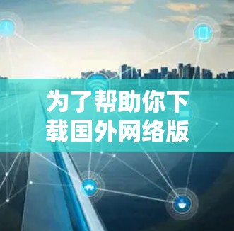 为了帮助你下载国外网络版，以下是一些步骤和注意事项