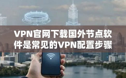 VPN官网下载国外节点软件是常见的VPN配置步骤之一，用于增强VPN的加密增强和安全性。以下是一个详细的步骤说明，帮助你下载国外节点软件