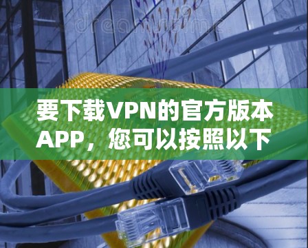 要下载VPN的官方版本APP，您可以按照以下步骤操作