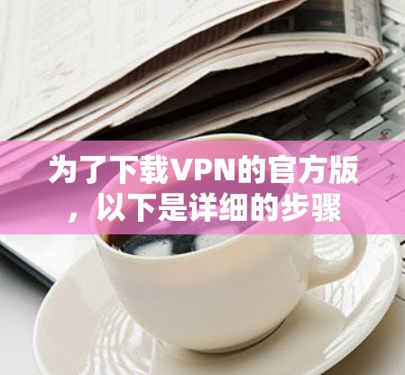 为了下载VPN的官方版，以下是详细的步骤