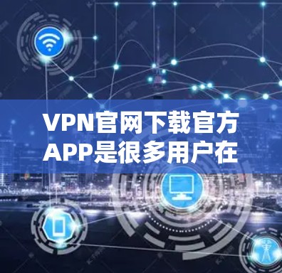 VPN官网下载官方APP是很多用户在寻找VPN服务时的常见需求。以下是一些常用的VPN下载网站和工具，供您参考