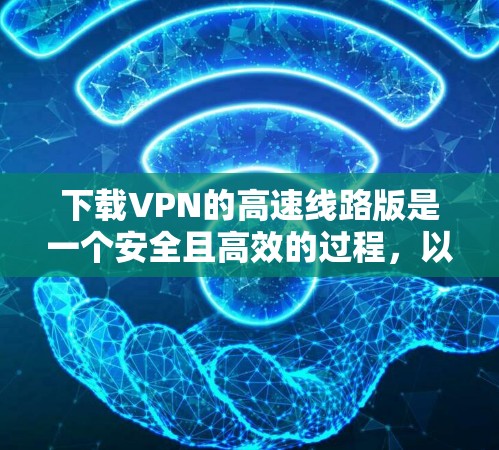下载VPN的高速线路版是一个安全且高效的过程，以下是一步步的指南