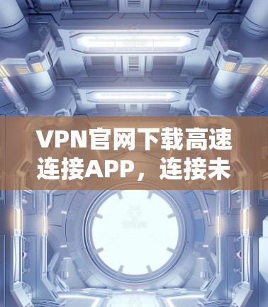 VPN官网下载高速连接APP，连接未来的技术