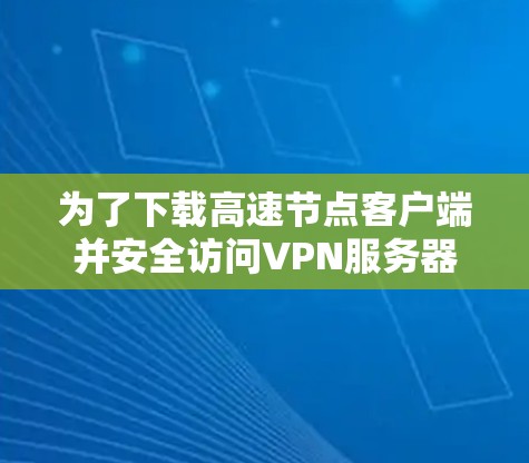 为了下载高速节点客户端并安全访问VPN服务器，可以按照以下步骤进行操作