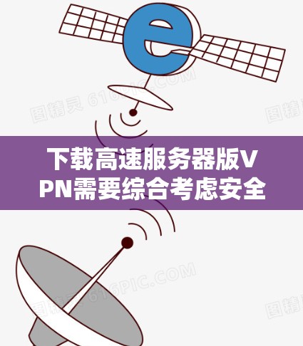 下载高速服务器版VPN需要综合考虑安全、技术、管理和使用习惯。以下是详细的步骤和注意事项