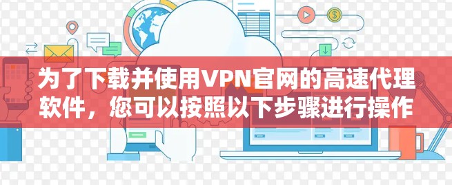 为了下载并使用VPN官网的高速代理软件，您可以按照以下步骤进行操作