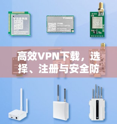 高效VPN下载，选择、注册与安全防护