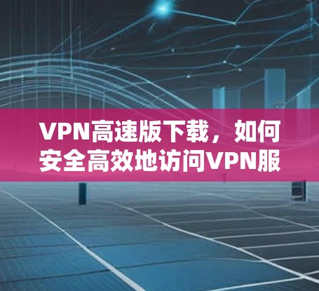 VPN高速版下载，如何安全高效地访问VPN服务