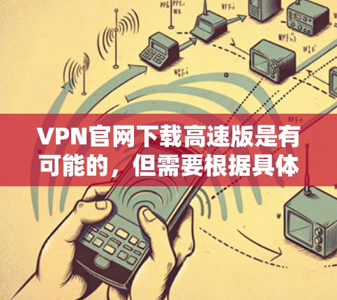 VPN官网下载高速版是有可能的，但需要根据具体情况来判断是否适合你的需求。以下是一些关键点需要考虑