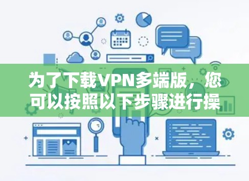 为了下载VPN多端版，您可以按照以下步骤进行操作