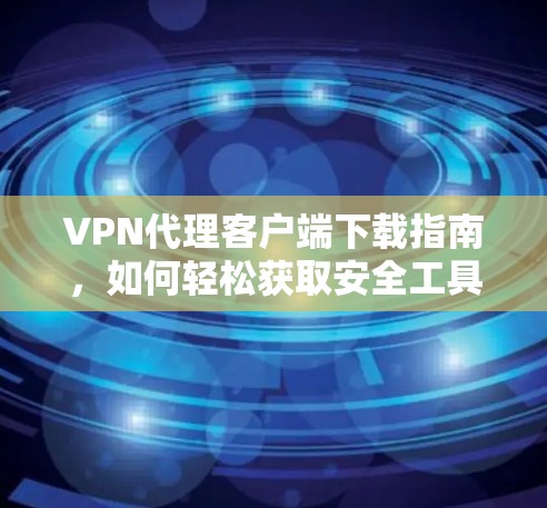 VPN代理客户端下载指南，如何轻松获取安全工具