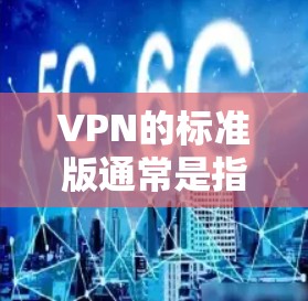 VPN的标准版通常是指提供全面配置和高级功能的版本，适合需要全面控制和优化的用户。以下是对标准版VPN的一些详细说明