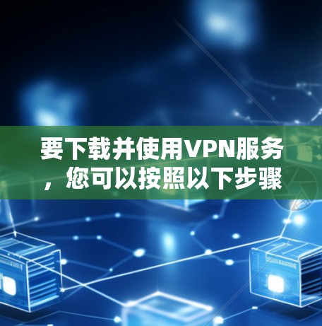 要下载并使用VPN服务，您可以按照以下步骤操作