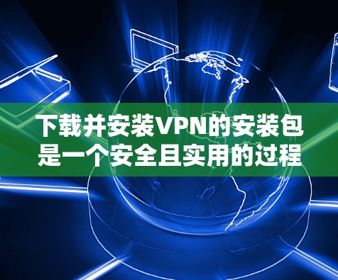 下载并安装VPN的安装包是一个安全且实用的过程，以下是一步步的指南