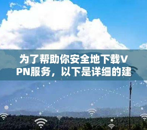 为了帮助你安全地下载VPN服务，以下是详细的建议