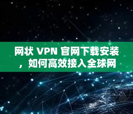 网状 VPN 官网下载安装，如何高效接入全球网络