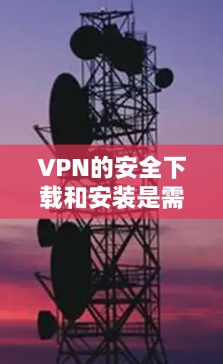VPN的安全下载和安装是需要谨慎的，以下是一些建议和步骤