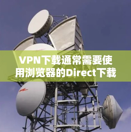 VPN下载通常需要使用浏览器的Direct下载功能。以下是一些针对VPN下载的详细指导，帮助您确保下载过程安全可靠
