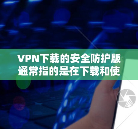 VPN下载的安全防护版通常指的是在下载和使用VPN服务时，为了防止恶意软件、病毒或恶意攻击，采取的一系列安全措施。以下是使用VPN下载时可以采取的步骤和防护措施