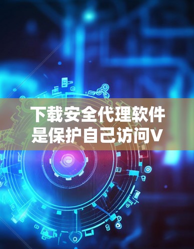 下载安全代理软件是保护自己访问VPN服务器的常用工具，能够模拟虚拟登录和访问环境，提供安全防护。以下是逐步指南，帮助您使用下载安全代理软件进行VPN访问