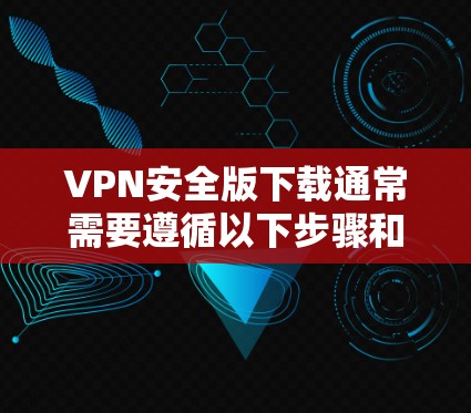 VPN安全版下载通常需要遵循以下步骤和注意事项