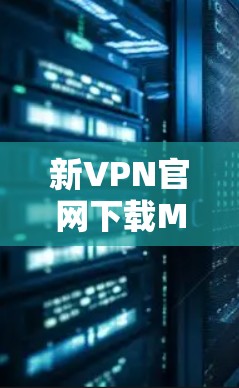 新VPN官网下载Mac客户端版，为您的网络连接增添更多可能性！