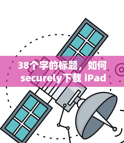 38个字的标题，如何 securely下载 iPad 客户版