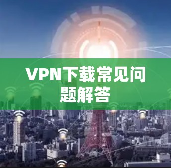 VPN下载常见问题解答