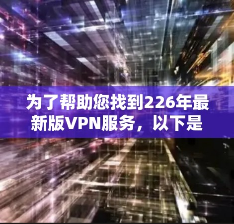 为了帮助您找到226年最新版VPN服务，以下是一步步的建议