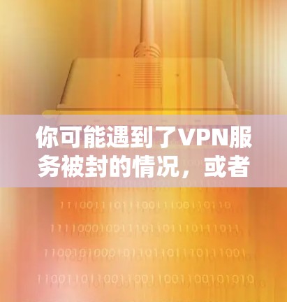 你可能遇到了VPN服务被封的情况，或者下载后的文件被截断，这可能与网络状态有关。以下是一些步骤和建议，帮助你解决问题