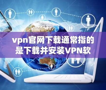 vpn官网下载通常指的是下载并安装VPN软件，这些软件可以帮助您访问互联网的安全、匿名和无保护的环境。以下是下载VPN软件的基本步骤