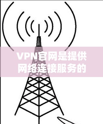 VPN官网是提供网络连接服务的网站，通常通过手机或电脑访问。以下是详细介绍