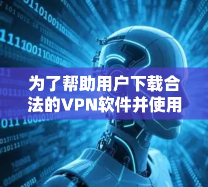 为了帮助用户下载合法的VPN软件并使用该软件，以下是一步步的建议