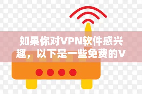 如果你对VPN软件感兴趣，以下是一些免费的VPN软件推荐，以及它们的使用方法