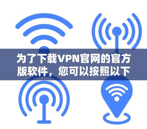 为了下载VPN官网的官方版软件，您可以按照以下步骤操作