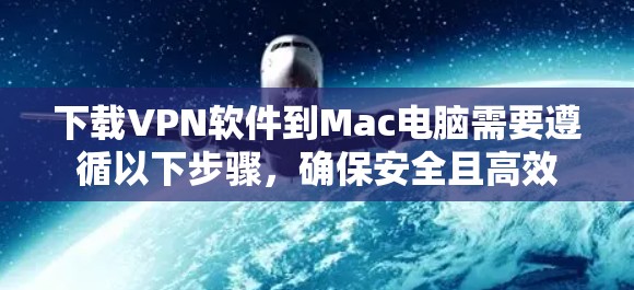 下载VPN软件到Mac电脑需要遵循以下步骤，确保安全且高效