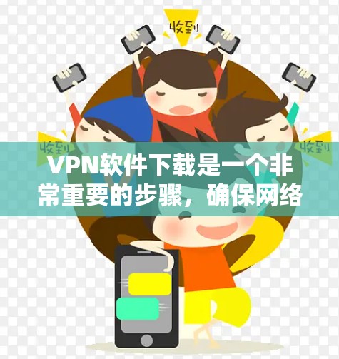 VPN软件下载是一个非常重要的步骤，确保网络的安全和隐私。以下是关于VPN软件下载的建议和注意事项