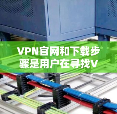 VPN官网和下载步骤是用户在寻找VPN时常见的问题。以下是提供详细的步骤，帮助您下载并使用VPN服务