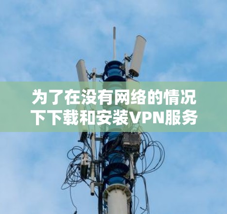 为了在没有网络的情况下下载和安装VPN服务，您可以使用以下步骤