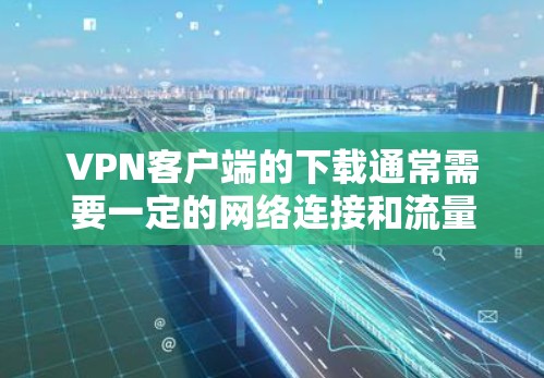 VPN客户端的下载通常需要一定的网络连接和流量，因此建议在下载前进行测试，确保网络稳定且连接正常。以下是几个常见的VPN客户端下载的推荐网站