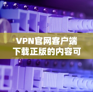 VPN官网客户端下载正版的内容可能需要特定的权限或认证，具体情况取决于VPN服务的版本和功能。以下是几种可能的途径和建议