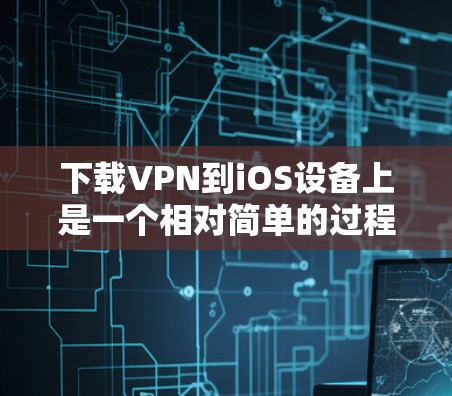 下载VPN到iOS设备上是一个相对简单的过程，但需要仔细操作以确保安全和正确。以下是一个清晰的步骤指南