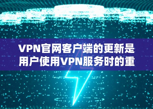 VPN官网客户端的更新是用户使用VPN服务时的重要因素，以下是一些关键点