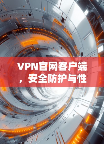VPN官网客户端，安全防护与性能优化