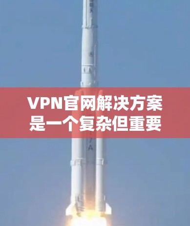 VPN官网解决方案是一个复杂但重要的话题，以下是详细且易于理解的步骤和建议
