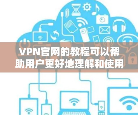 VPN官网的教程可以帮助用户更好地理解和使用VPN服务。以下是一些常见的VPN教程内容，涵盖安装、选择、使用、安全和注意事项等方面