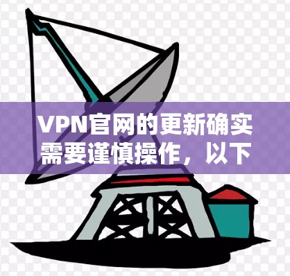 VPN官网的更新确实需要谨慎操作，以下是逐步指南